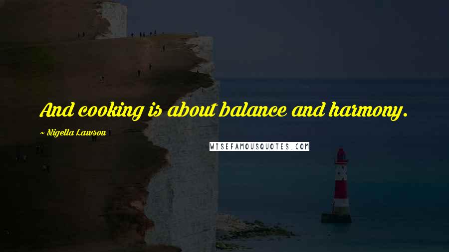 Nigella Lawson Quotes: And cooking is about balance and harmony.