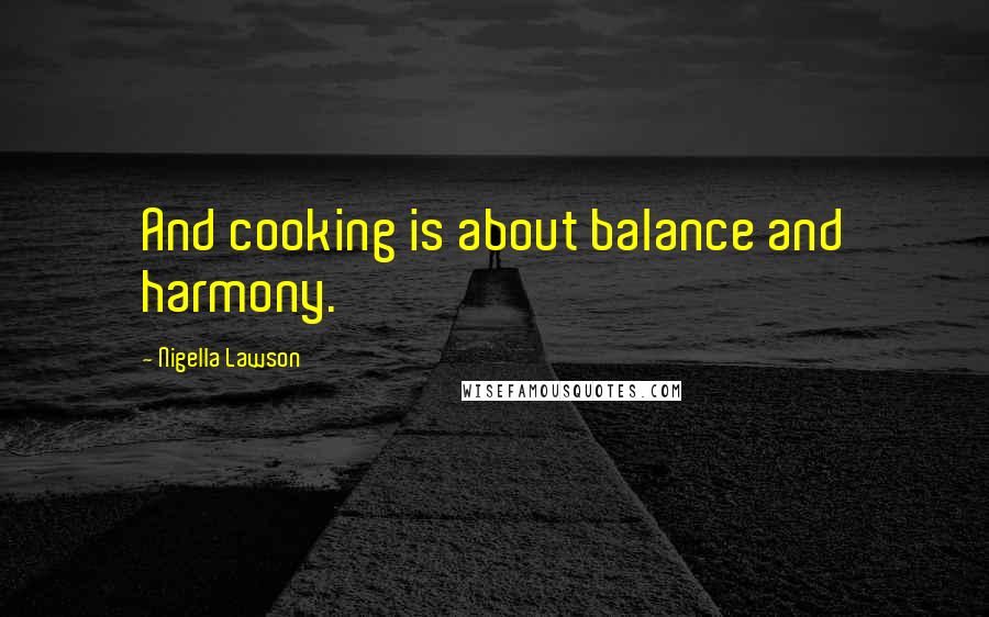 Nigella Lawson Quotes: And cooking is about balance and harmony.