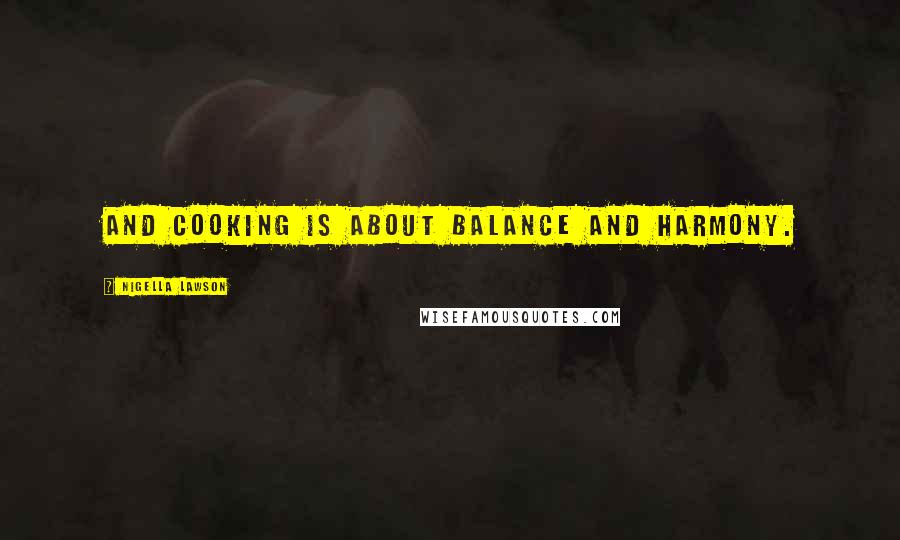 Nigella Lawson Quotes: And cooking is about balance and harmony.