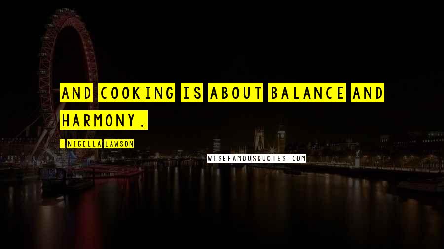 Nigella Lawson Quotes: And cooking is about balance and harmony.