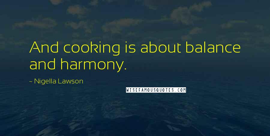 Nigella Lawson Quotes: And cooking is about balance and harmony.