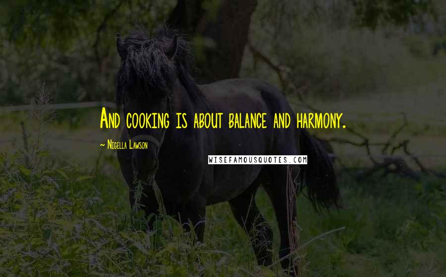 Nigella Lawson Quotes: And cooking is about balance and harmony.