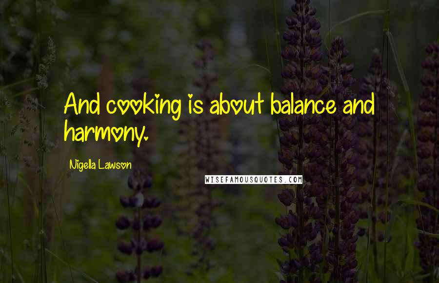 Nigella Lawson Quotes: And cooking is about balance and harmony.