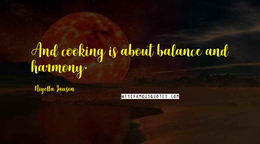 Nigella Lawson Quotes: And cooking is about balance and harmony.