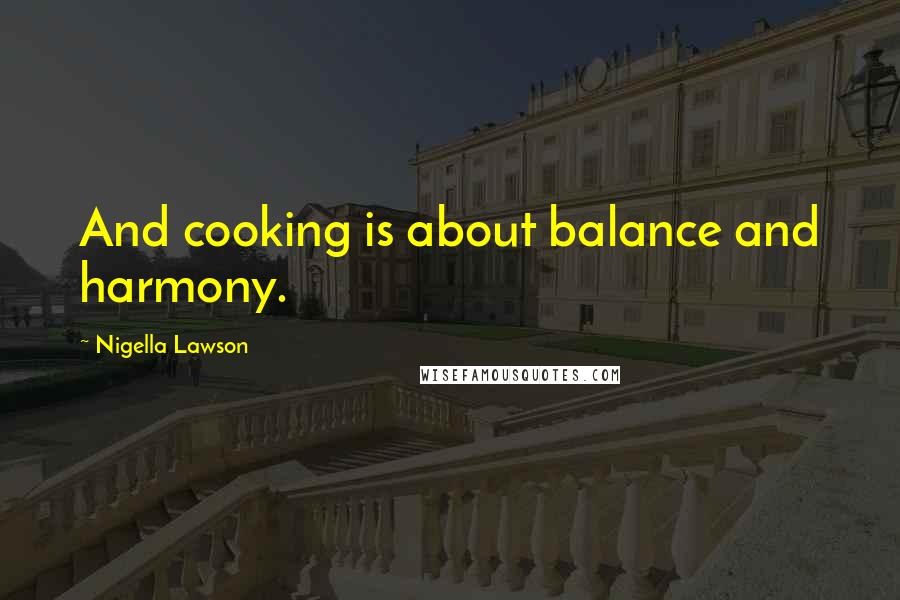 Nigella Lawson Quotes: And cooking is about balance and harmony.