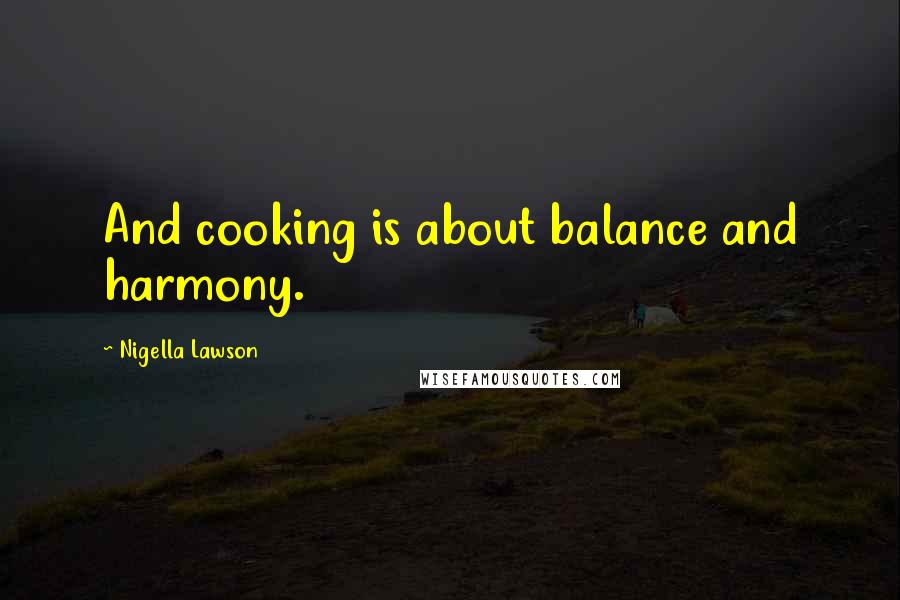 Nigella Lawson Quotes: And cooking is about balance and harmony.
