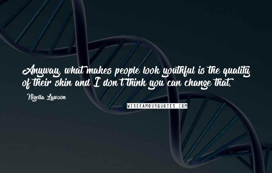 Nigella Lawson Quotes: Anyway, what makes people look youthful is the quality of their skin and I don't think you can change that.