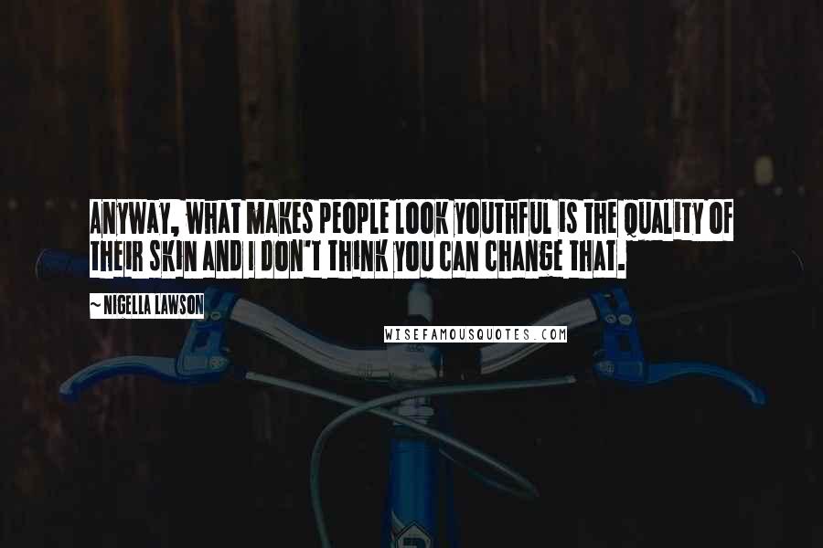 Nigella Lawson Quotes: Anyway, what makes people look youthful is the quality of their skin and I don't think you can change that.