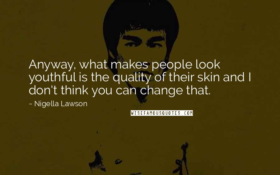 Nigella Lawson Quotes: Anyway, what makes people look youthful is the quality of their skin and I don't think you can change that.