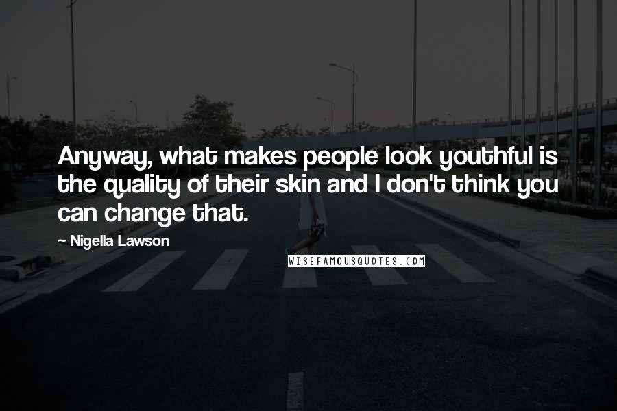 Nigella Lawson Quotes: Anyway, what makes people look youthful is the quality of their skin and I don't think you can change that.