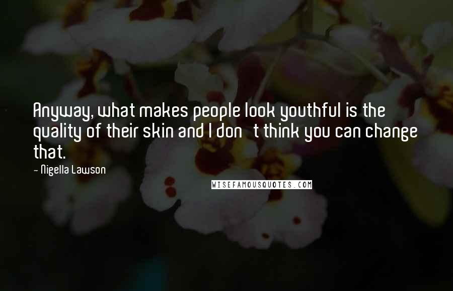 Nigella Lawson Quotes: Anyway, what makes people look youthful is the quality of their skin and I don't think you can change that.