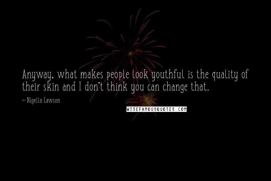 Nigella Lawson Quotes: Anyway, what makes people look youthful is the quality of their skin and I don't think you can change that.