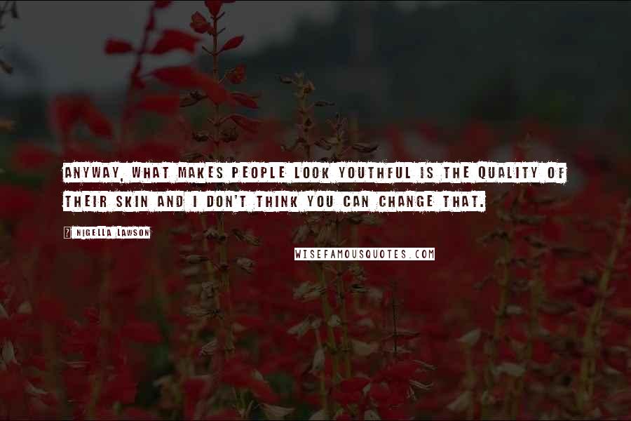 Nigella Lawson Quotes: Anyway, what makes people look youthful is the quality of their skin and I don't think you can change that.