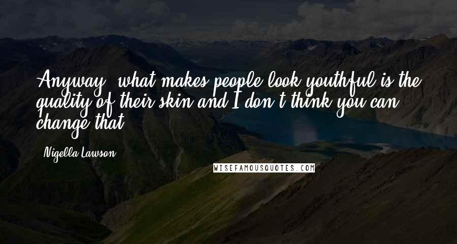 Nigella Lawson Quotes: Anyway, what makes people look youthful is the quality of their skin and I don't think you can change that.