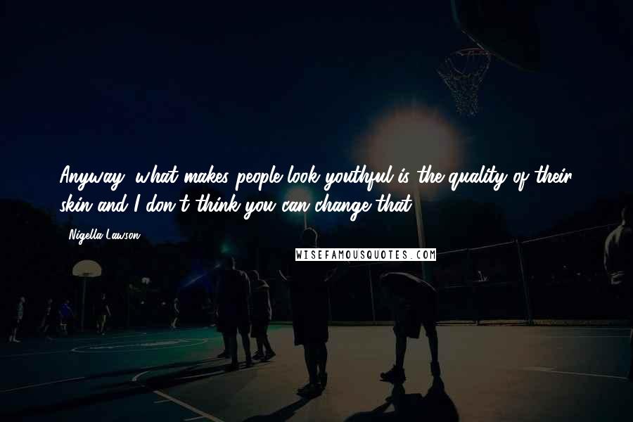 Nigella Lawson Quotes: Anyway, what makes people look youthful is the quality of their skin and I don't think you can change that.