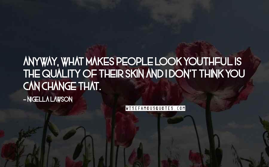 Nigella Lawson Quotes: Anyway, what makes people look youthful is the quality of their skin and I don't think you can change that.