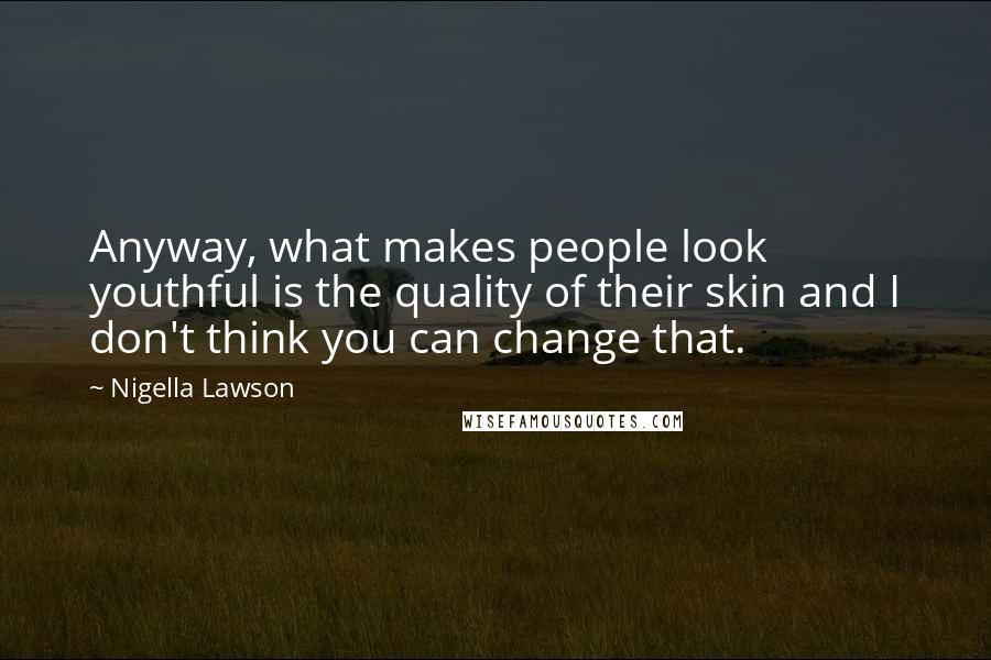 Nigella Lawson Quotes: Anyway, what makes people look youthful is the quality of their skin and I don't think you can change that.