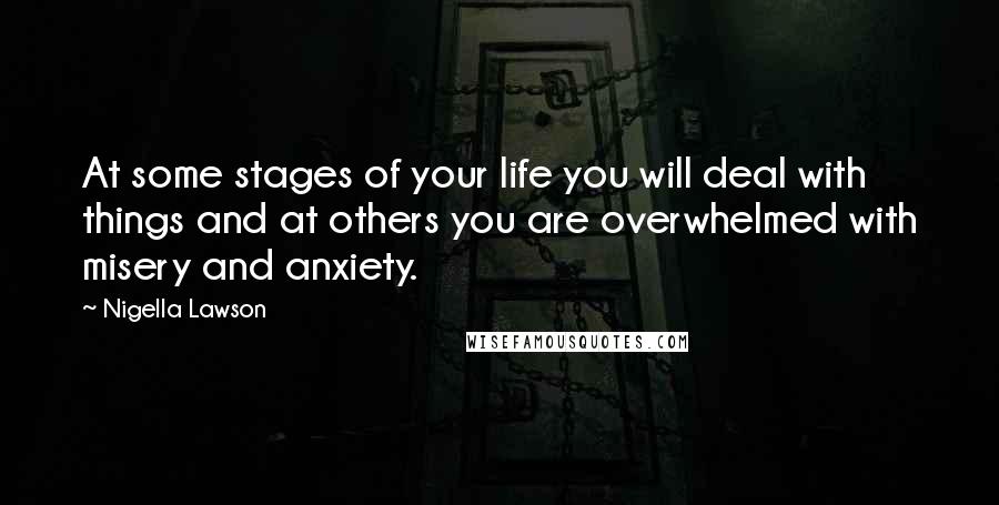 Nigella Lawson Quotes: At some stages of your life you will deal with things and at others you are overwhelmed with misery and anxiety.