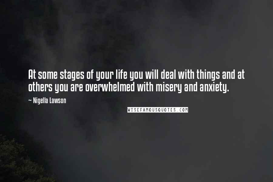 Nigella Lawson Quotes: At some stages of your life you will deal with things and at others you are overwhelmed with misery and anxiety.