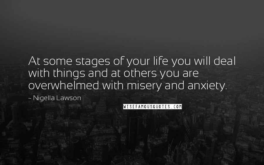 Nigella Lawson Quotes: At some stages of your life you will deal with things and at others you are overwhelmed with misery and anxiety.