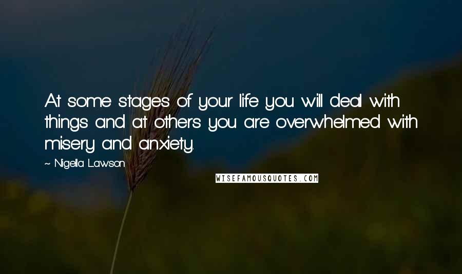 Nigella Lawson Quotes: At some stages of your life you will deal with things and at others you are overwhelmed with misery and anxiety.