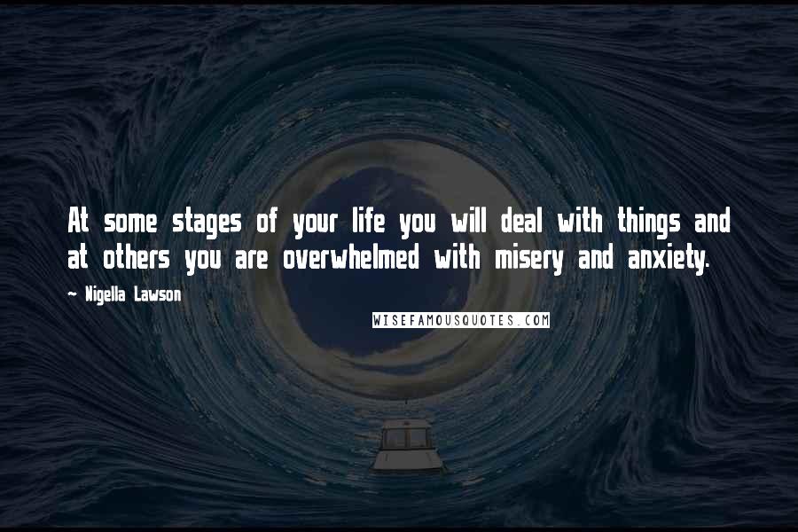 Nigella Lawson Quotes: At some stages of your life you will deal with things and at others you are overwhelmed with misery and anxiety.