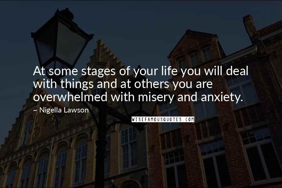 Nigella Lawson Quotes: At some stages of your life you will deal with things and at others you are overwhelmed with misery and anxiety.