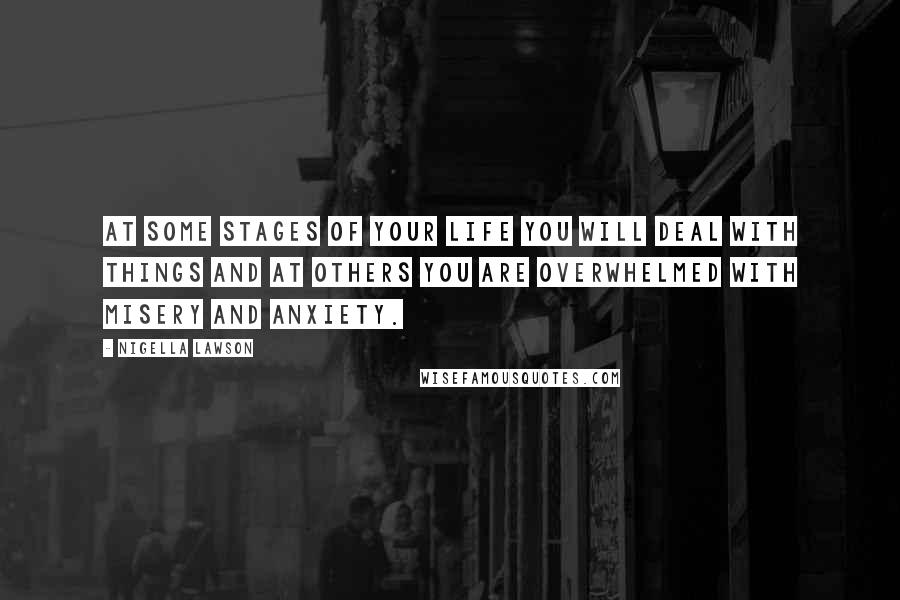 Nigella Lawson Quotes: At some stages of your life you will deal with things and at others you are overwhelmed with misery and anxiety.