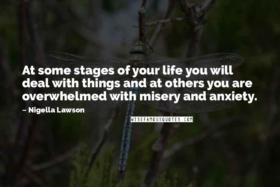Nigella Lawson Quotes: At some stages of your life you will deal with things and at others you are overwhelmed with misery and anxiety.