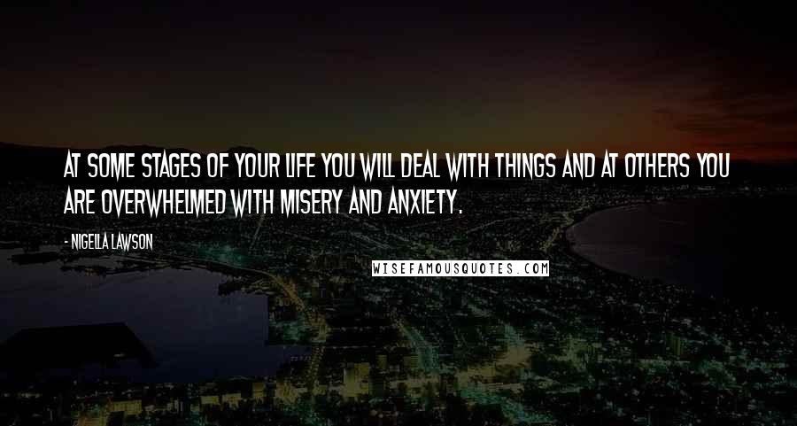 Nigella Lawson Quotes: At some stages of your life you will deal with things and at others you are overwhelmed with misery and anxiety.
