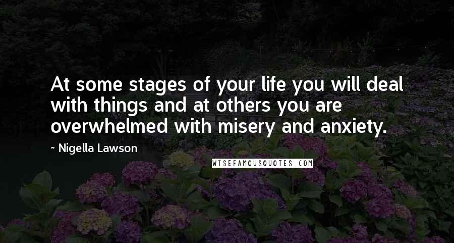 Nigella Lawson Quotes: At some stages of your life you will deal with things and at others you are overwhelmed with misery and anxiety.