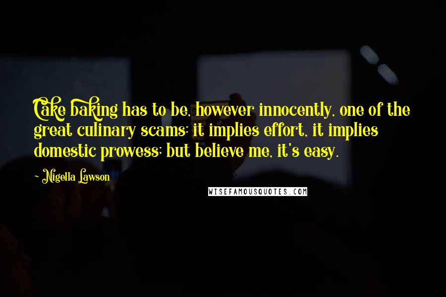 Nigella Lawson Quotes: Cake baking has to be, however innocently, one of the great culinary scams: it implies effort, it implies domestic prowess; but believe me, it's easy.