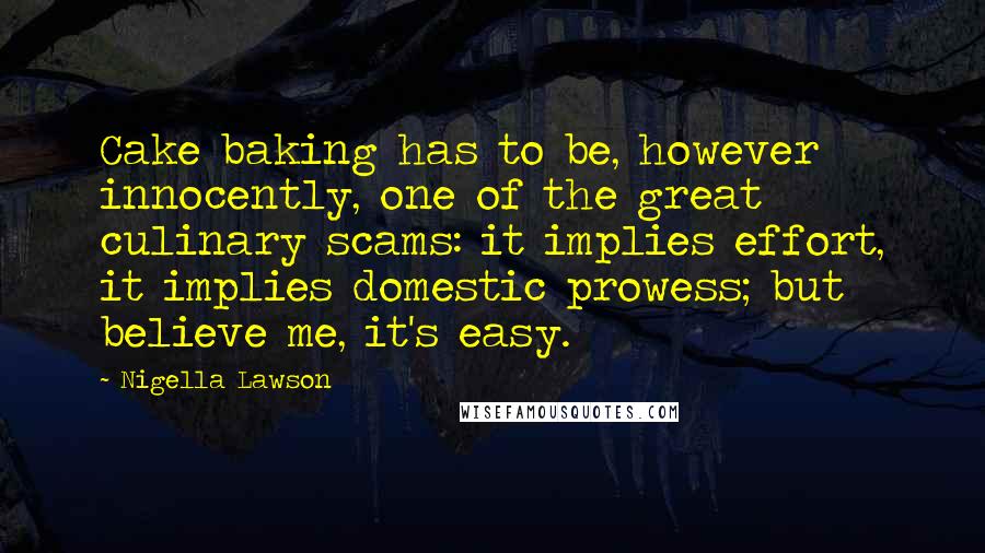 Nigella Lawson Quotes: Cake baking has to be, however innocently, one of the great culinary scams: it implies effort, it implies domestic prowess; but believe me, it's easy.