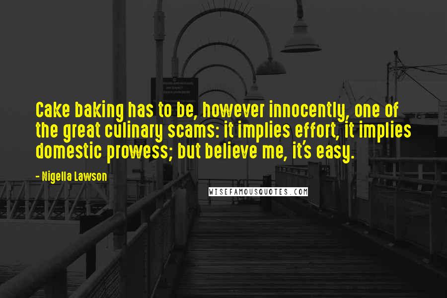 Nigella Lawson Quotes: Cake baking has to be, however innocently, one of the great culinary scams: it implies effort, it implies domestic prowess; but believe me, it's easy.