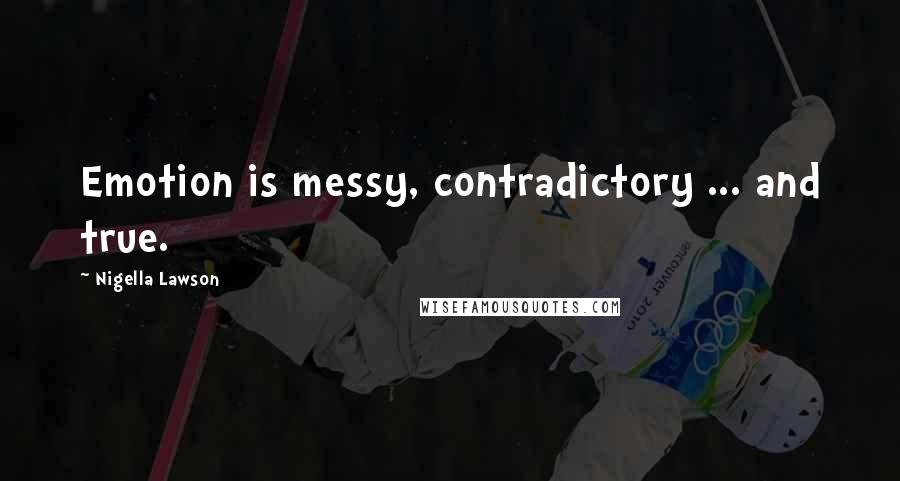 Nigella Lawson Quotes: Emotion is messy, contradictory ... and true.