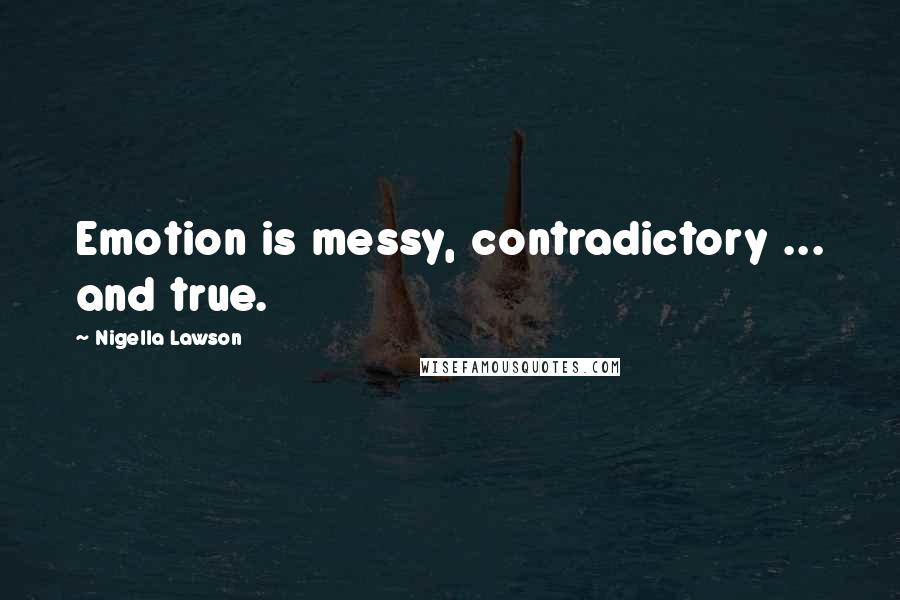 Nigella Lawson Quotes: Emotion is messy, contradictory ... and true.