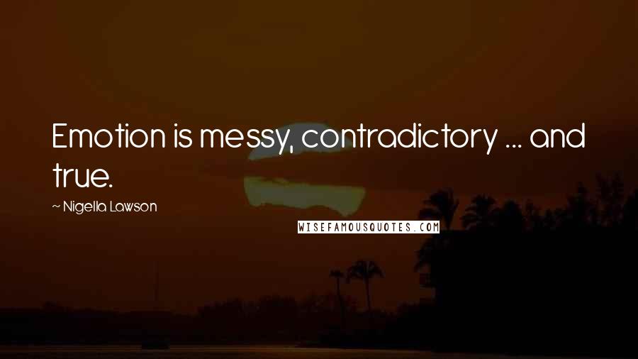 Nigella Lawson Quotes: Emotion is messy, contradictory ... and true.