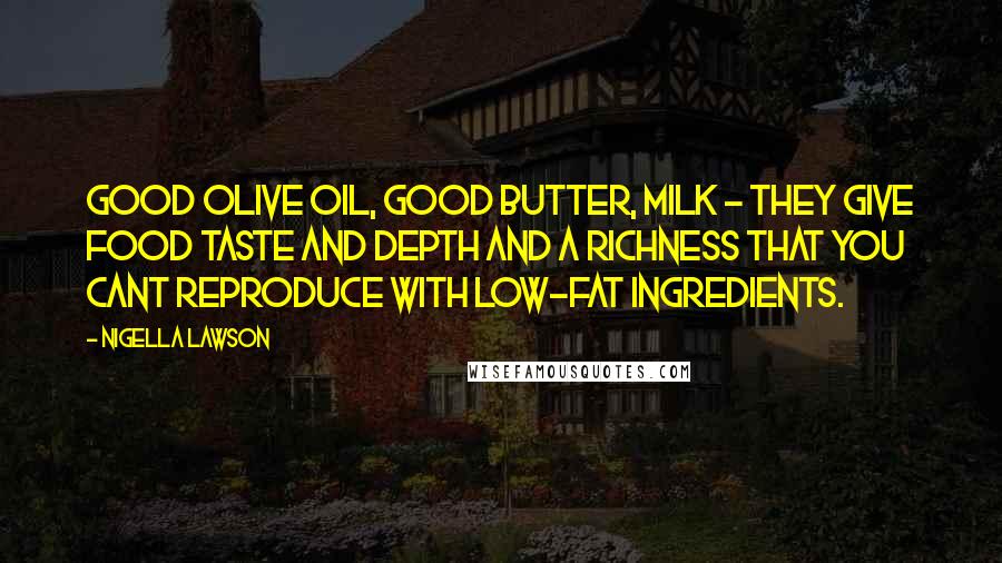 Nigella Lawson Quotes: Good olive oil, good butter, milk - they give food taste and depth and a richness that you cant reproduce with low-fat ingredients.
