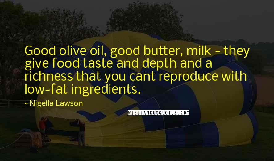 Nigella Lawson Quotes: Good olive oil, good butter, milk - they give food taste and depth and a richness that you cant reproduce with low-fat ingredients.