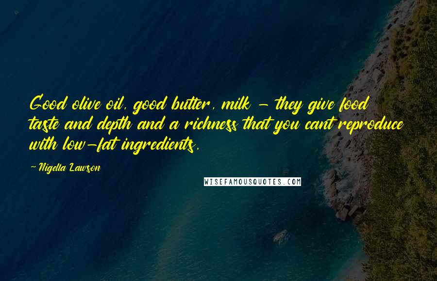 Nigella Lawson Quotes: Good olive oil, good butter, milk - they give food taste and depth and a richness that you cant reproduce with low-fat ingredients.