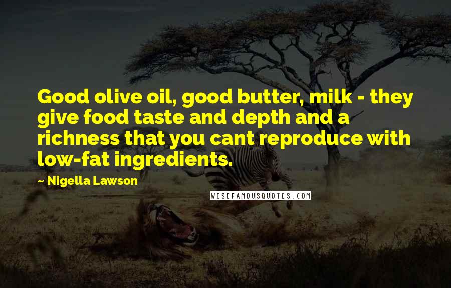 Nigella Lawson Quotes: Good olive oil, good butter, milk - they give food taste and depth and a richness that you cant reproduce with low-fat ingredients.