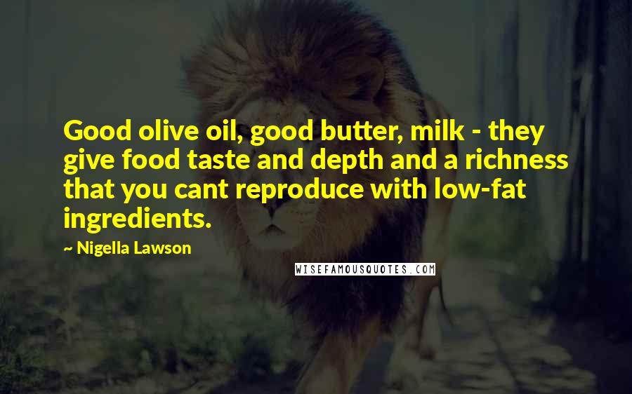 Nigella Lawson Quotes: Good olive oil, good butter, milk - they give food taste and depth and a richness that you cant reproduce with low-fat ingredients.