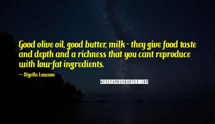 Nigella Lawson Quotes: Good olive oil, good butter, milk - they give food taste and depth and a richness that you cant reproduce with low-fat ingredients.