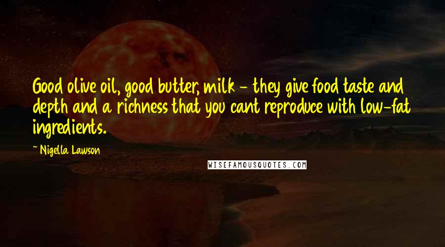 Nigella Lawson Quotes: Good olive oil, good butter, milk - they give food taste and depth and a richness that you cant reproduce with low-fat ingredients.