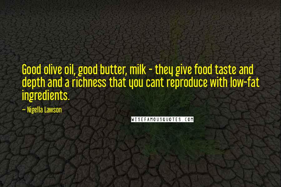 Nigella Lawson Quotes: Good olive oil, good butter, milk - they give food taste and depth and a richness that you cant reproduce with low-fat ingredients.