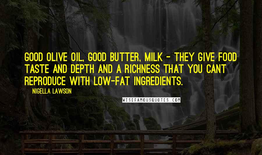 Nigella Lawson Quotes: Good olive oil, good butter, milk - they give food taste and depth and a richness that you cant reproduce with low-fat ingredients.