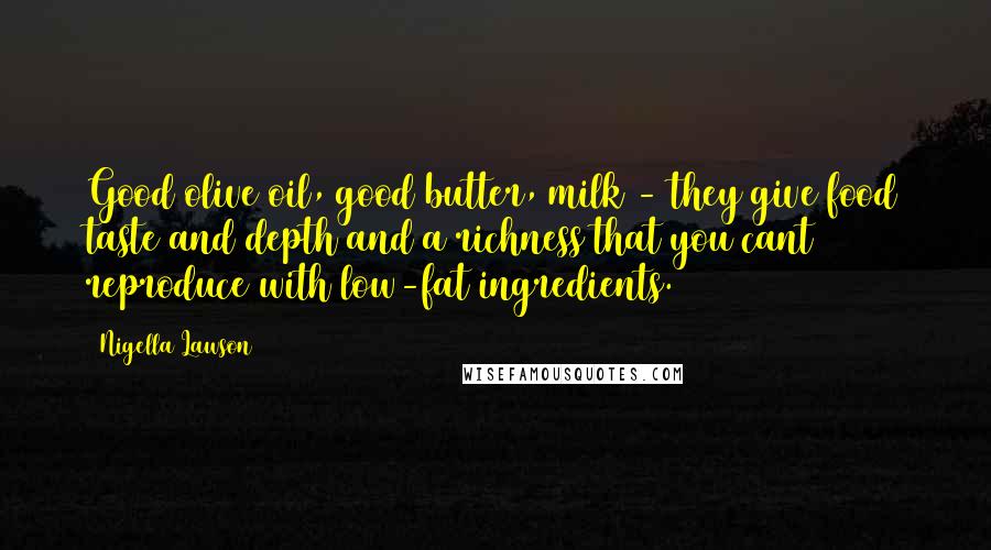 Nigella Lawson Quotes: Good olive oil, good butter, milk - they give food taste and depth and a richness that you cant reproduce with low-fat ingredients.