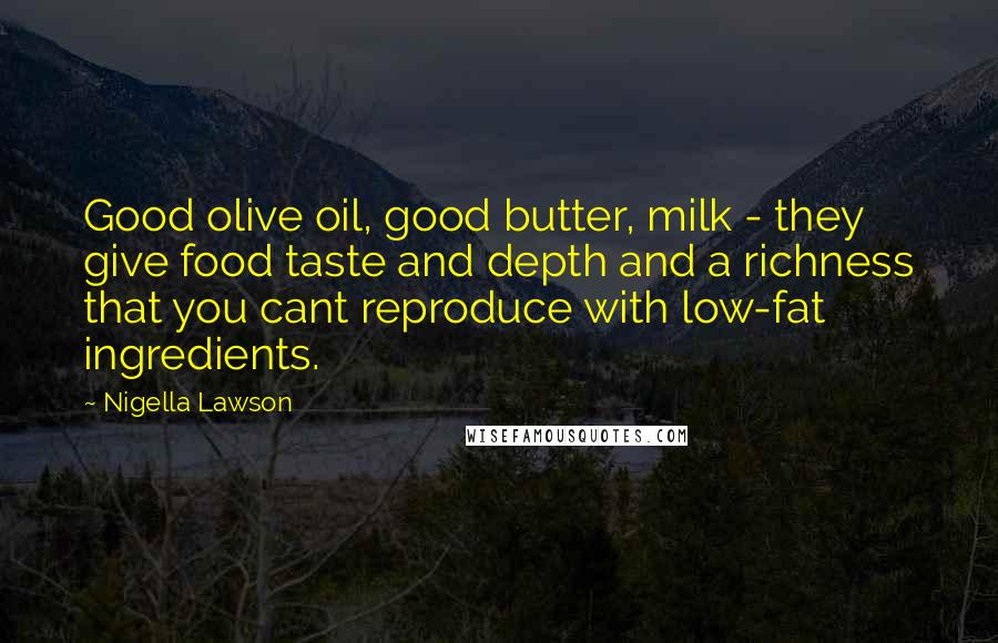 Nigella Lawson Quotes: Good olive oil, good butter, milk - they give food taste and depth and a richness that you cant reproduce with low-fat ingredients.