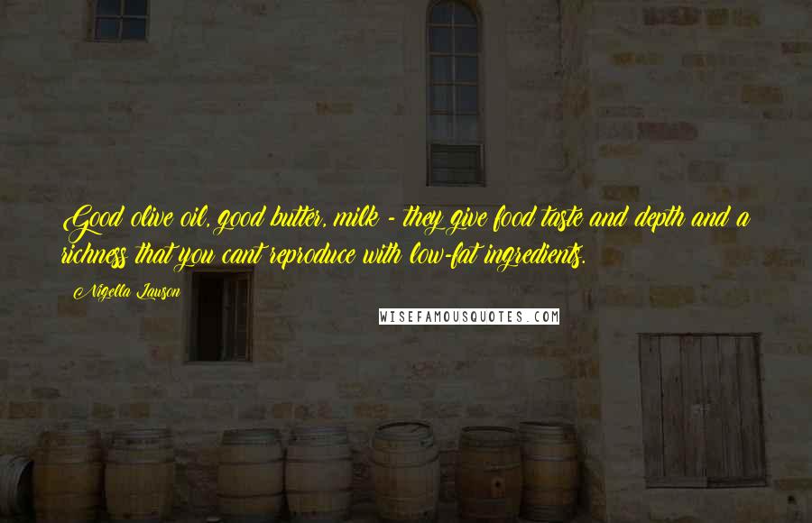 Nigella Lawson Quotes: Good olive oil, good butter, milk - they give food taste and depth and a richness that you cant reproduce with low-fat ingredients.