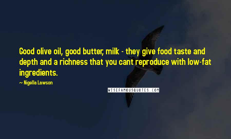 Nigella Lawson Quotes: Good olive oil, good butter, milk - they give food taste and depth and a richness that you cant reproduce with low-fat ingredients.